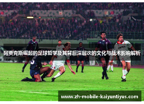 阿贾克斯崛起的足球哲学及其背后深层次的文化与战术影响解析
