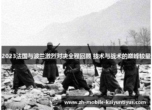 2023法国与波兰激烈对决全程回顾 技术与战术的巅峰较量