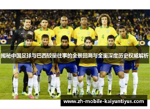 揭秘中国足球与巴西较量往事的全景回溯与全面深度历史权威解析