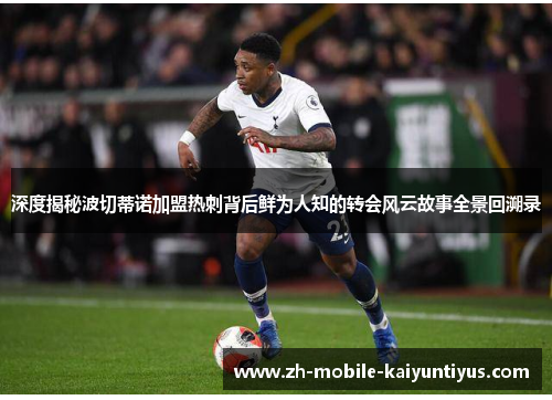 深度揭秘波切蒂诺加盟热刺背后鲜为人知的转会风云故事全景回溯录