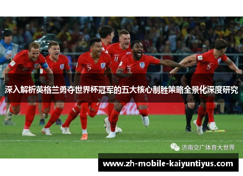 深入解析英格兰勇夺世界杯冠军的五大核心制胜策略全景化深度研究