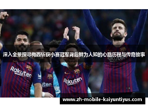 深入全景探寻梅西斩获小赛冠军背后鲜为人知的心路历程与传奇故事