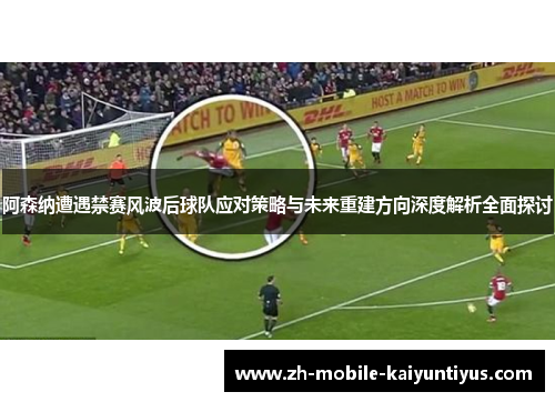 阿森纳遭遇禁赛风波后球队应对策略与未来重建方向深度解析全面探讨