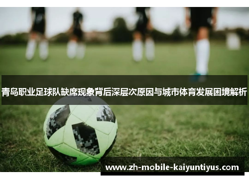 青岛职业足球队缺席现象背后深层次原因与城市体育发展困境解析