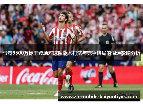 马竞9500万标王登场对球队战术打法与竞争格局的深远影响分析