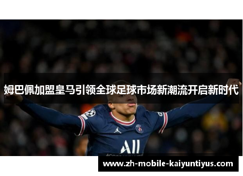 姆巴佩加盟皇马引领全球足球市场新潮流开启新时代