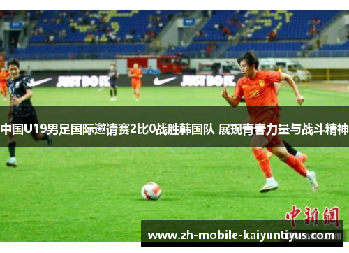 中国U19男足国际邀请赛2比0战胜韩国队 展现青春力量与战斗精神