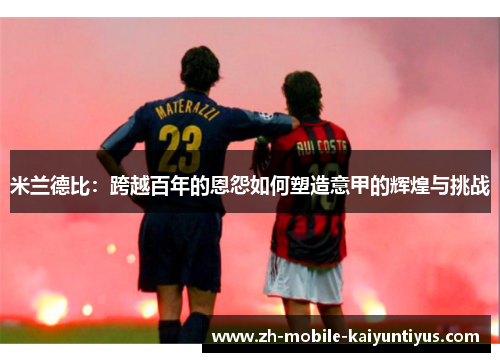 米兰德比：跨越百年的恩怨如何塑造意甲的辉煌与挑战