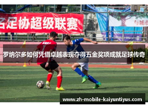 罗纳尔多如何凭借卓越表现夺得五金奖项成就足球传奇