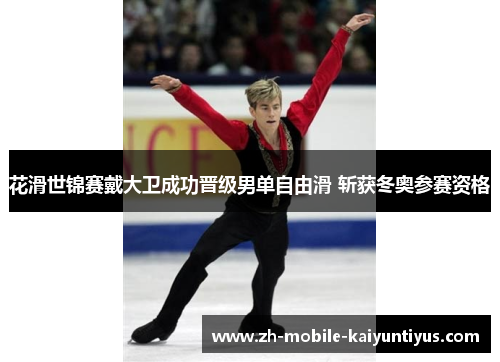 花滑世锦赛戴大卫成功晋级男单自由滑 斩获冬奥参赛资格