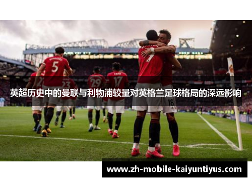 英超历史中的曼联与利物浦较量对英格兰足球格局的深远影响